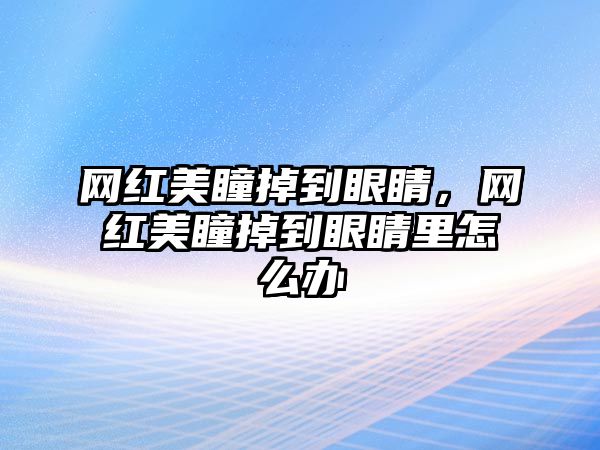 網(wǎng)紅美瞳掉到眼睛，網(wǎng)紅美瞳掉到眼睛里怎么辦