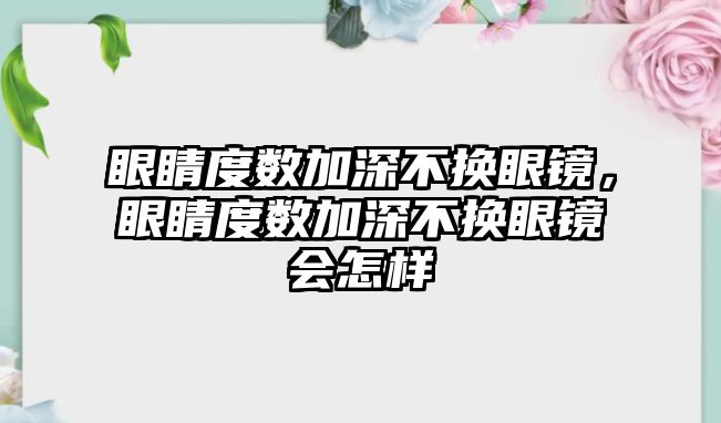 眼睛度數加深不換眼鏡，眼睛度數加深不換眼鏡會怎樣