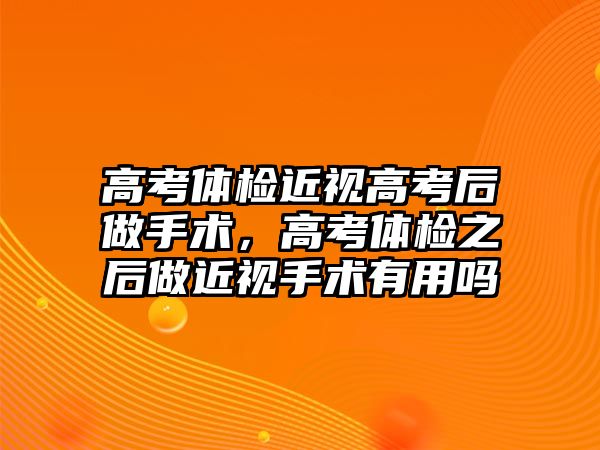 高考體檢近視高考后做手術，高考體檢之后做近視手術有用嗎