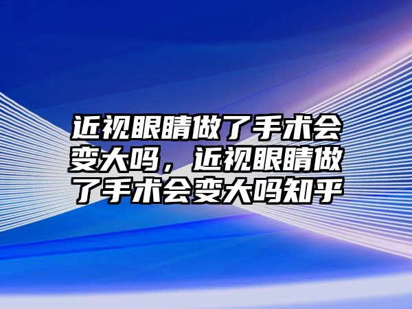 近視眼睛做了手術(shù)會(huì)變大嗎，近視眼睛做了手術(shù)會(huì)變大嗎知乎