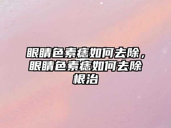 眼睛色素痣如何去除，眼睛色素痣如何去除根治