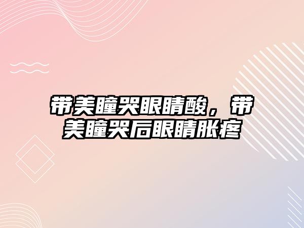 帶美瞳哭眼睛酸，帶美瞳哭后眼睛脹疼