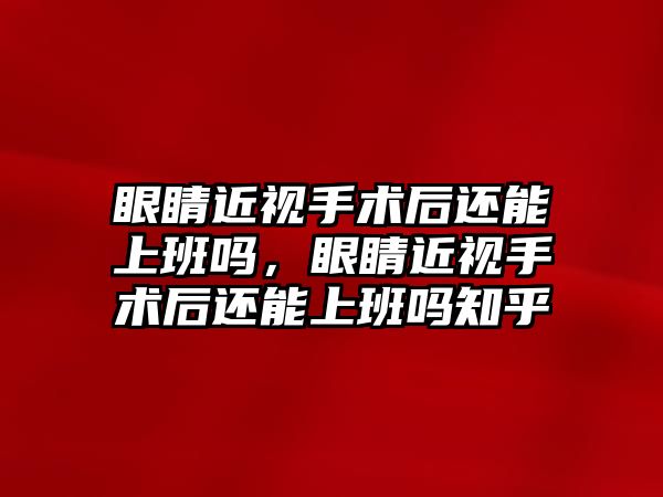 眼睛近視手術后還能上班嗎，眼睛近視手術后還能上班嗎知乎