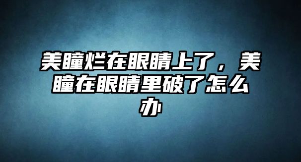 美瞳爛在眼睛上了，美瞳在眼睛里破了怎么辦