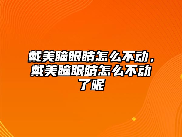 戴美瞳眼睛怎么不動(dòng)，戴美瞳眼睛怎么不動(dòng)了呢