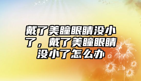 戴了美瞳眼睛沒小了，戴了美瞳眼睛沒小了怎么辦