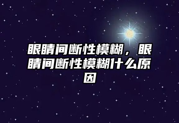 眼睛間斷性模糊，眼睛間斷性模糊什么原因