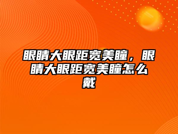 眼睛大眼距寬美瞳，眼睛大眼距寬美瞳怎么戴