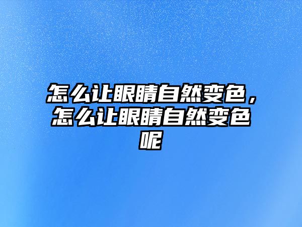 怎么讓眼睛自然變色，怎么讓眼睛自然變色呢