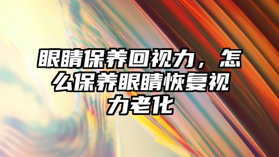 眼睛保養(yǎng)回視力，怎么保養(yǎng)眼睛恢復(fù)視力老化