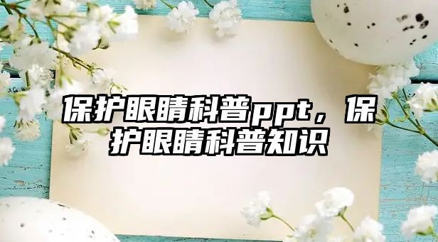 保護眼睛科普ppt，保護眼睛科普知識