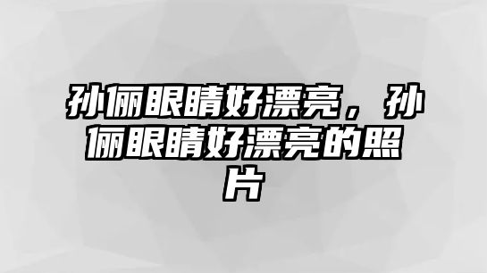 孫儷眼睛好漂亮，孫儷眼睛好漂亮的照片