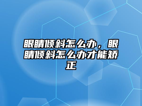 眼睛傾斜怎么辦，眼睛傾斜怎么辦才能矯正