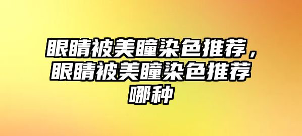 眼睛被美瞳染色推薦，眼睛被美瞳染色推薦哪種