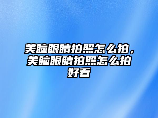 美瞳眼睛拍照怎么拍，美瞳眼睛拍照怎么拍好看