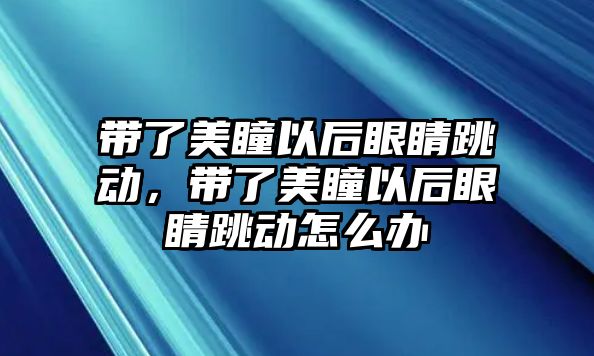 帶了美瞳以后眼睛跳動，帶了美瞳以后眼睛跳動怎么辦