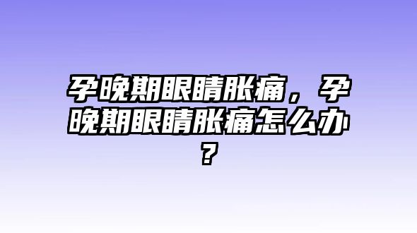 孕晚期眼睛脹痛，孕晚期眼睛脹痛怎么辦?