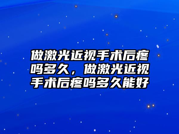 做激光近視手術后疼嗎多久，做激光近視手術后疼嗎多久能好