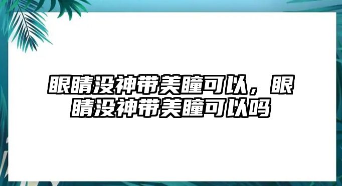 眼睛沒神帶美瞳可以，眼睛沒神帶美瞳可以嗎