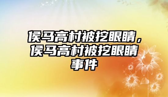 侯馬高村被挖眼睛，侯馬高村被挖眼睛事件