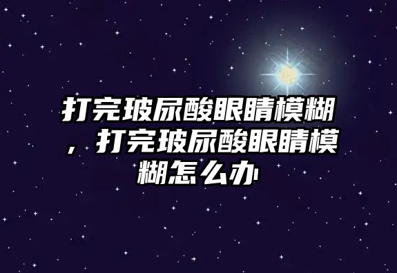 打完玻尿酸眼睛模糊，打完玻尿酸眼睛模糊怎么辦