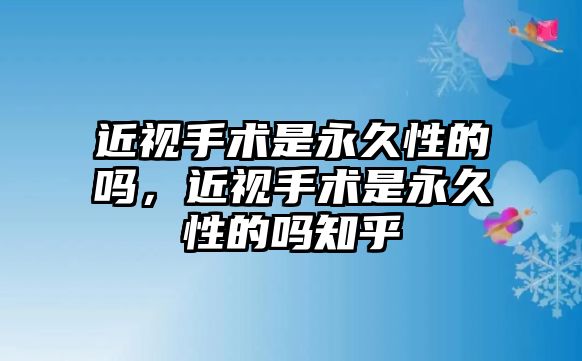 近視手術(shù)是永久性的嗎，近視手術(shù)是永久性的嗎知乎