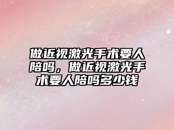 做近視激光手術要人陪嗎，做近視激光手術要人陪嗎多少錢