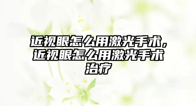 近視眼怎么用激光手術，近視眼怎么用激光手術治療