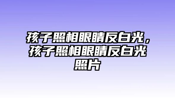 孩子照相眼睛反白光，孩子照相眼睛反白光照片