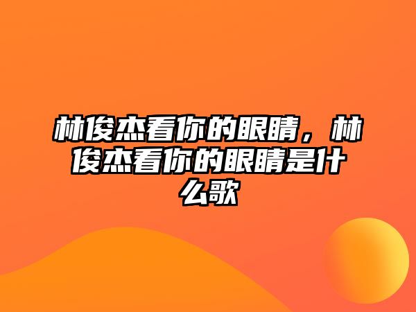 林俊杰看你的眼睛，林俊杰看你的眼睛是什么歌