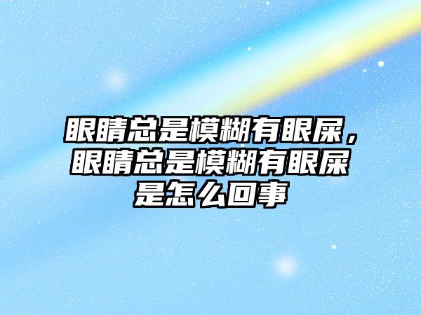 眼睛總是模糊有眼屎，眼睛總是模糊有眼屎是怎么回事