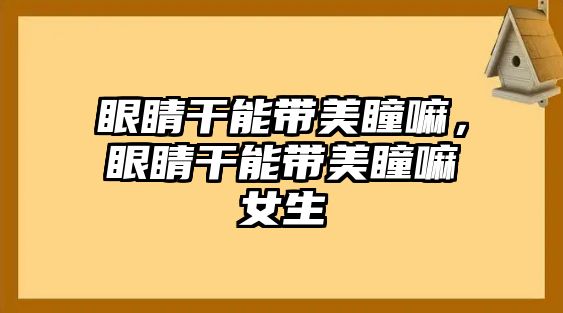 眼睛干能帶美瞳嘛，眼睛干能帶美瞳嘛女生