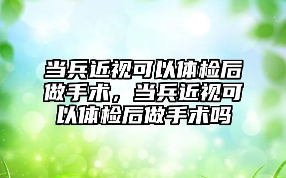 當兵近視可以體檢后做手術，當兵近視可以體檢后做手術嗎