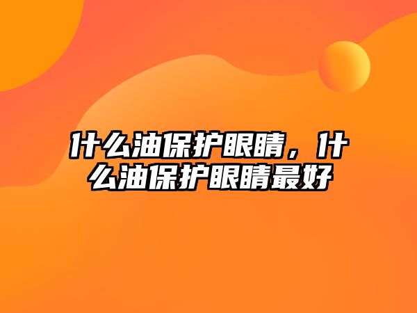 什么油保護眼睛，什么油保護眼睛最好