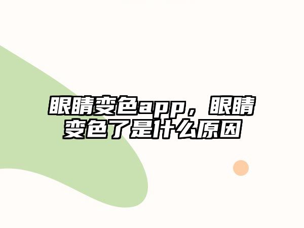 眼睛變色app，眼睛變色了是什么原因