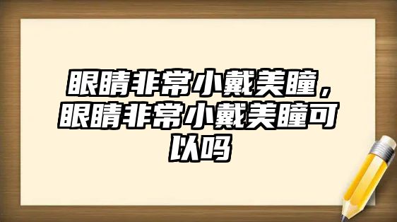 眼睛非常小戴美瞳，眼睛非常小戴美瞳可以嗎