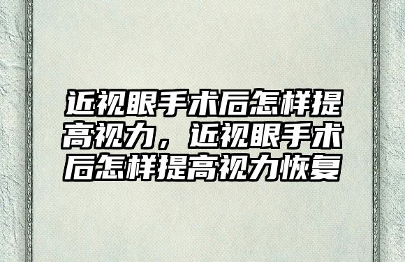 近視眼手術后怎樣提高視力，近視眼手術后怎樣提高視力恢復