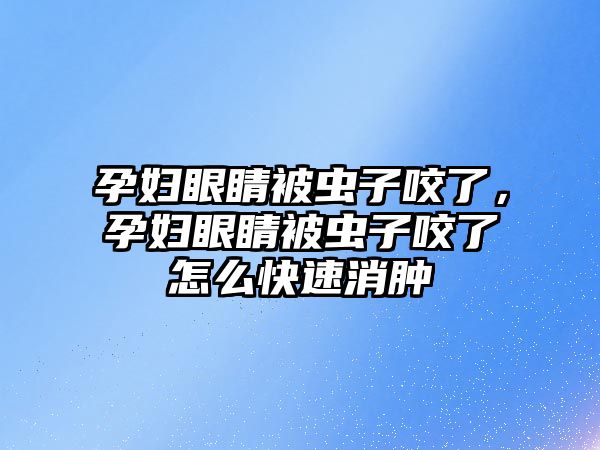 孕婦眼睛被蟲子咬了，孕婦眼睛被蟲子咬了怎么快速消腫