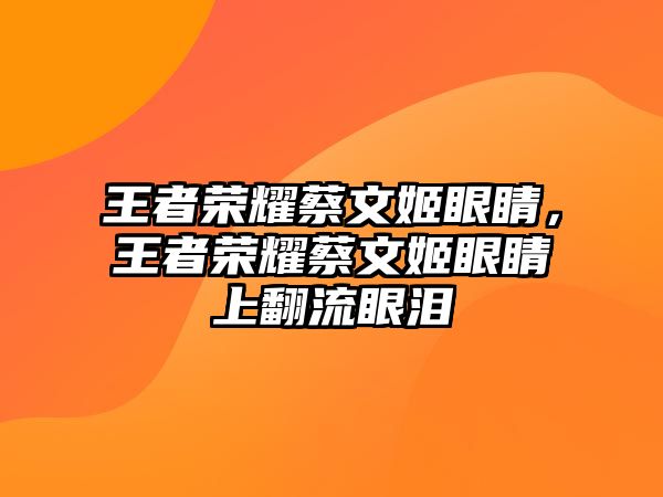 王者榮耀蔡文姬眼睛，王者榮耀蔡文姬眼睛上翻流眼淚