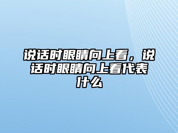 說話時眼睛向上看，說話時眼睛向上看代表什么