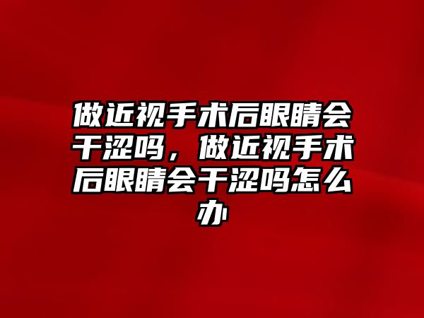 做近視手術后眼睛會干澀嗎，做近視手術后眼睛會干澀嗎怎么辦