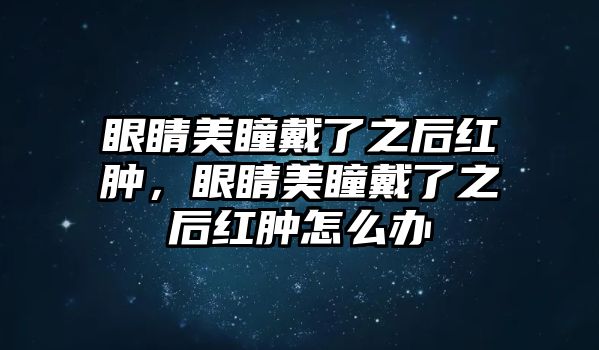 眼睛美瞳戴了之后紅腫，眼睛美瞳戴了之后紅腫怎么辦