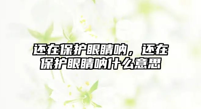 還在保護眼睛吶，還在保護眼睛吶什么意思