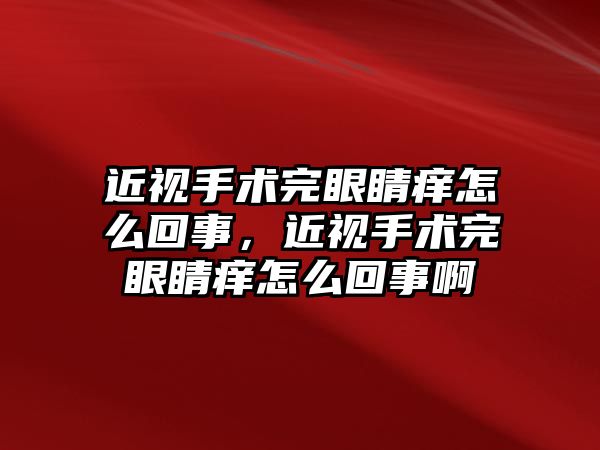 近視手術完眼睛癢怎么回事，近視手術完眼睛癢怎么回事啊