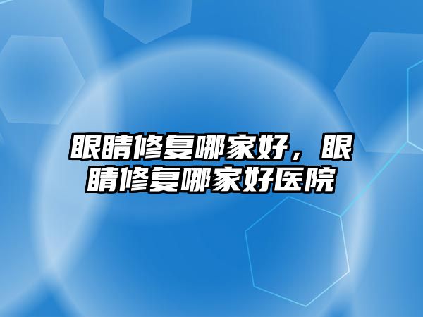 眼睛修復哪家好，眼睛修復哪家好醫院