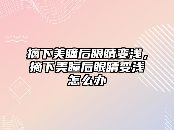 摘下美瞳后眼睛變淺，摘下美瞳后眼睛變淺怎么辦