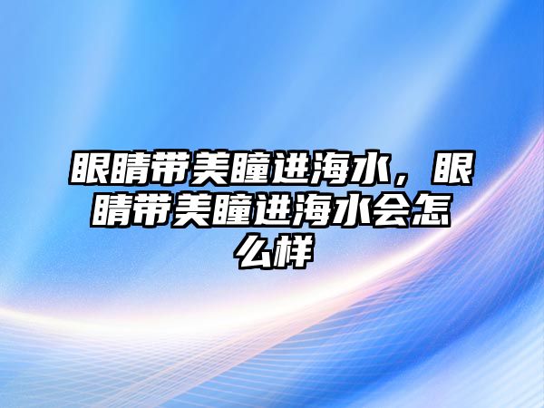 眼睛帶美瞳進海水，眼睛帶美瞳進海水會怎么樣