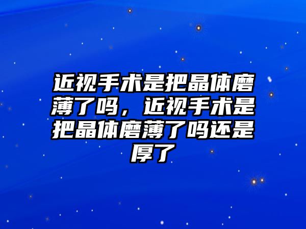 近視手術(shù)是把晶體磨薄了嗎，近視手術(shù)是把晶體磨薄了嗎還是厚了