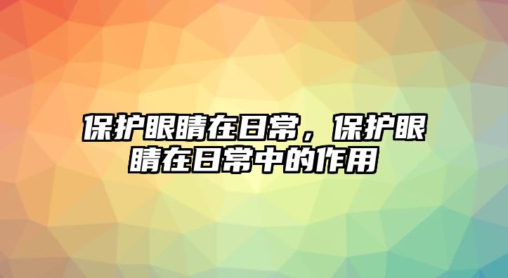 保護眼睛在日常，保護眼睛在日常中的作用