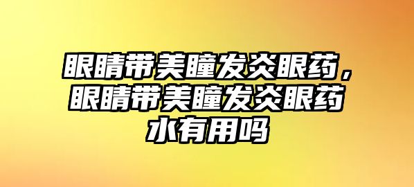 眼睛帶美瞳發(fā)炎眼藥，眼睛帶美瞳發(fā)炎眼藥水有用嗎